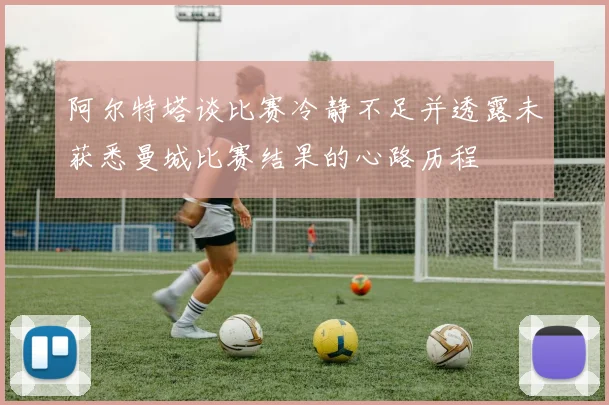 阿尔特塔谈比赛冷静不足并透露未获悉曼城比赛结果的心路历程