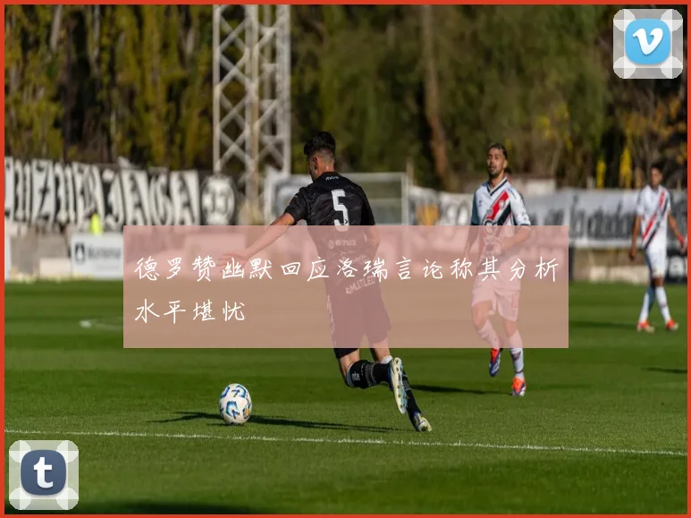 德罗赞幽默回应洛瑞言论称其分析水平堪忧