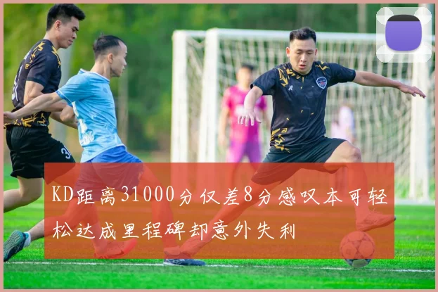 KD距离31000分仅差8分感叹本可轻松达成里程碑却意外失利