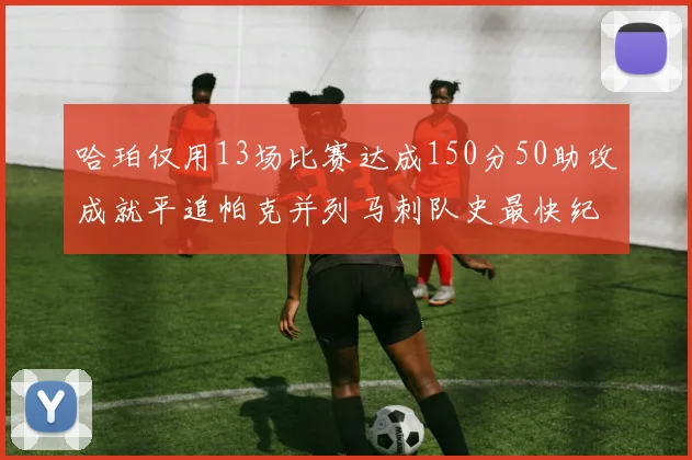 哈珀仅用13场比赛达成150分50助攻成就平追帕克并列马刺队史最快纪录
