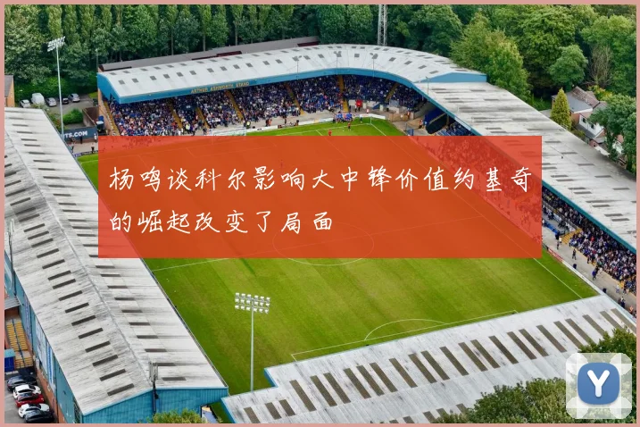 杨鸣谈科尔影响大中锋价值约基奇的崛起改变了局面