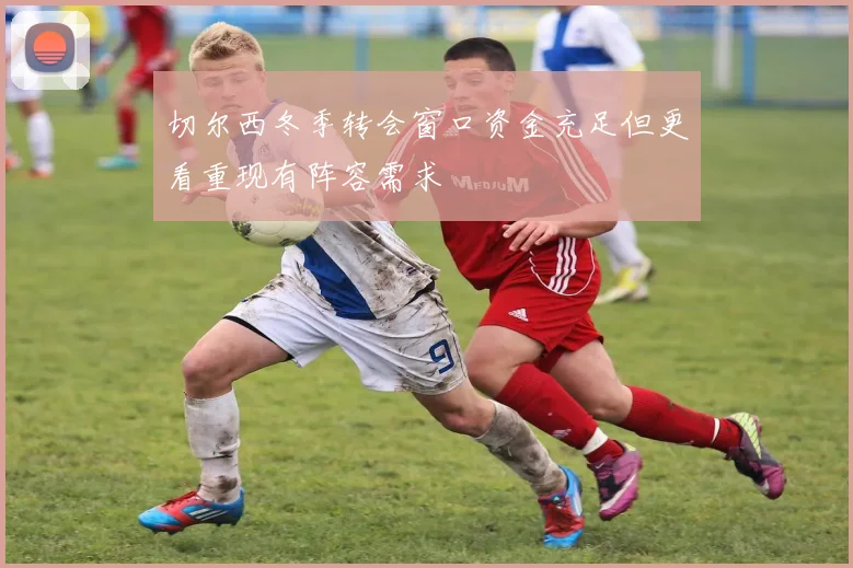 切尔西冬季转会窗口资金充足但更看重现有阵容需求