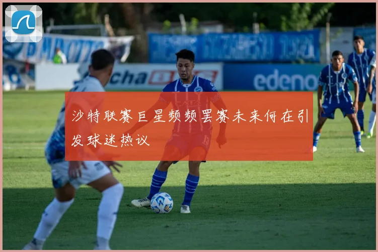 沙特联赛巨星频频罢赛未来何在引发球迷热议