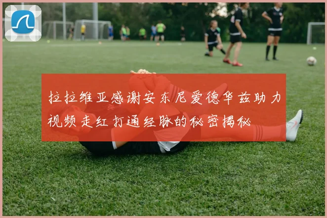 拉拉维亚感谢安东尼爱德华兹助力视频走红打通经脉的秘密揭秘