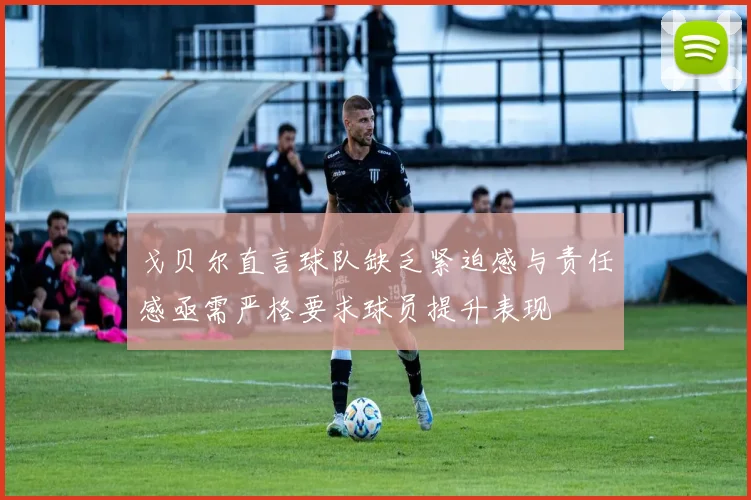 戈贝尔直言球队缺乏紧迫感与责任感亟需严格要求球员提升表现