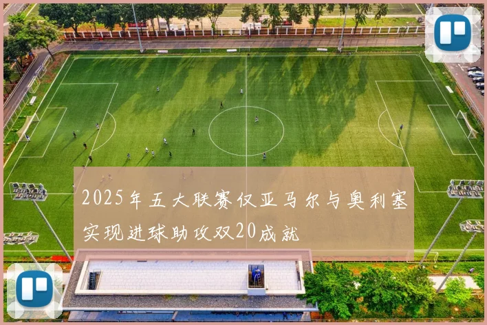 2025年五大联赛仅亚马尔与奥利塞实现进球助攻双20成就