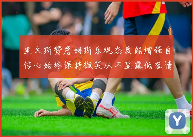 里夫斯赞詹姆斯乐观态度能增强自信心始终保持微笑从不显露低落情绪