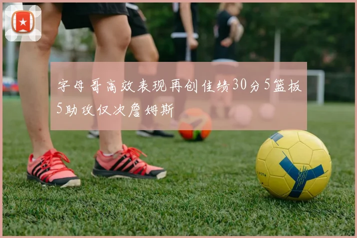 字母哥高效表现再创佳绩30分5篮板5助攻仅次詹姆斯