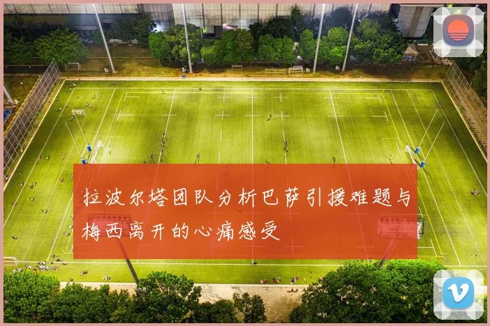 拉波尔塔团队分析巴萨引援难题与梅西离开的心痛感受