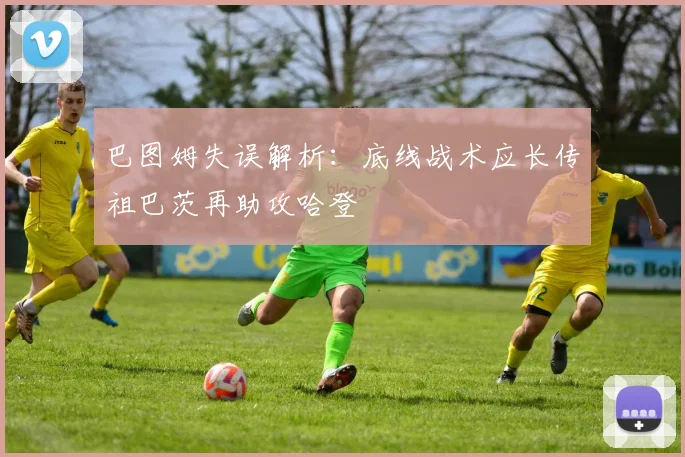 巴图姆失误解析：底线战术应长传祖巴茨再助攻哈登