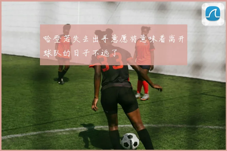 哈登若失去出手意愿将意味着离开球队的日子不远了