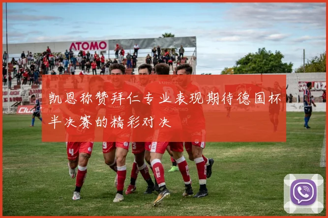 凯恩称赞拜仁专业表现期待德国杯半决赛的精彩对决