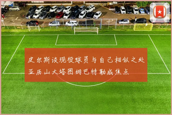 皮尔斯谈现役球员与自己相似之处亚历山大塔图姆巴特勒成焦点