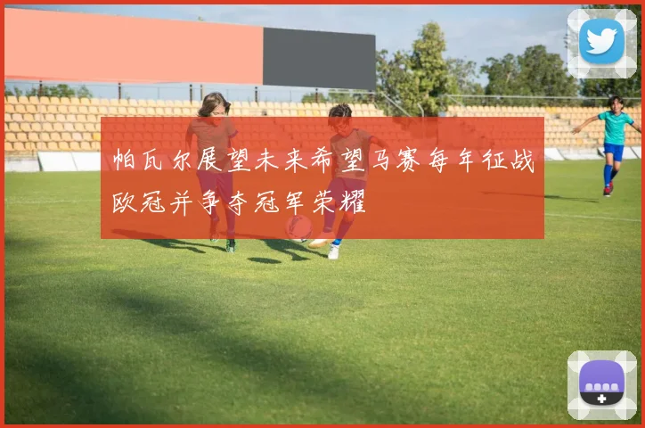帕瓦尔展望未来希望马赛每年征战欧冠并争夺冠军荣耀