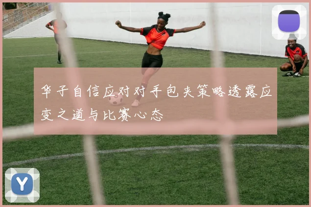 华子自信应对对手包夹策略透露应变之道与比赛心态
