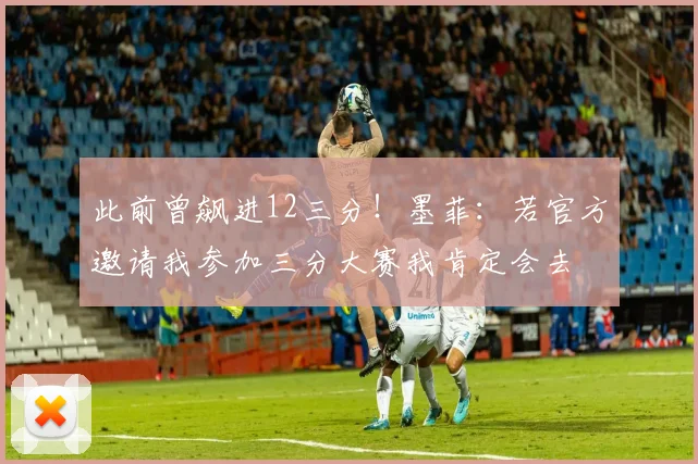 此前曾飙进12三分！墨菲：若官方邀请我参加三分大赛我肯定会去