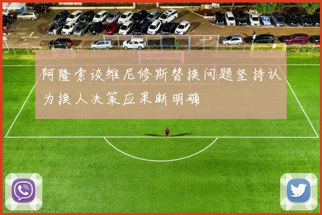 阿隆索谈维尼修斯替换问题坚持认为换人决策应果断明确