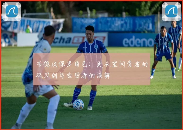 韦德谈保罗角色：更衣室问责者的双刃剑与告密者的误解