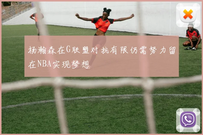 杨瀚森在G联盟对抗有限仍需努力留在NBA实现梦想