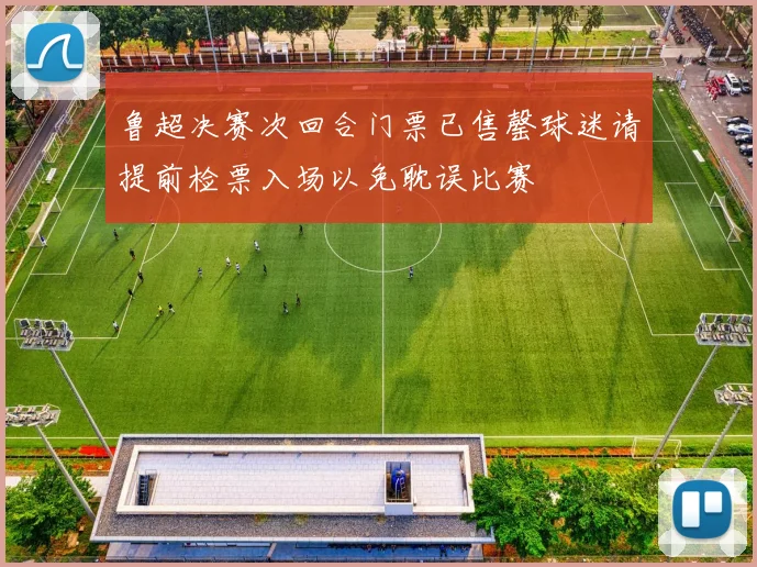 鲁超决赛次回合门票已售罄球迷请提前检票入场以免耽误比赛