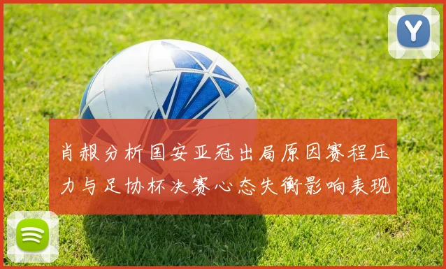 肖赧分析国安亚冠出局原因赛程压力与足协杯决赛心态失衡影响表现