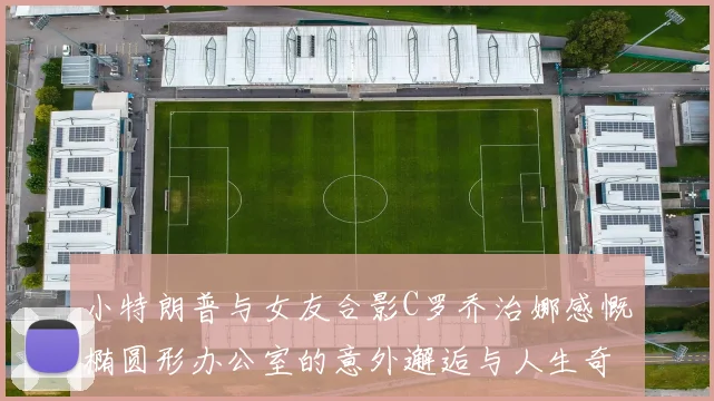 小特朗普与女友合影C罗乔治娜感慨椭圆形办公室的意外邂逅与人生奇遇