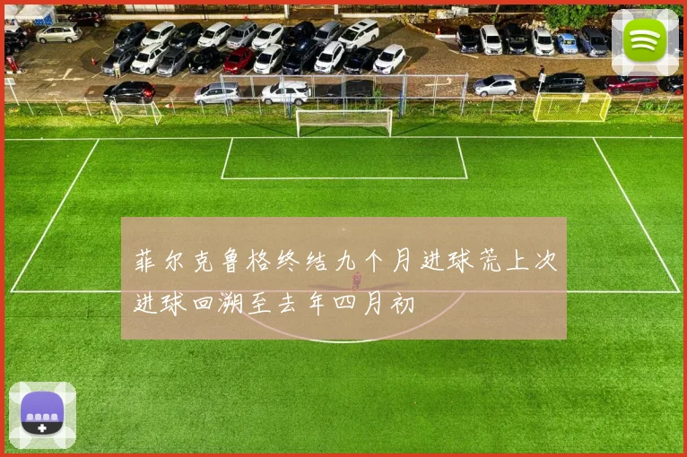 菲尔克鲁格终结九个月进球荒上次进球回溯至去年四月初