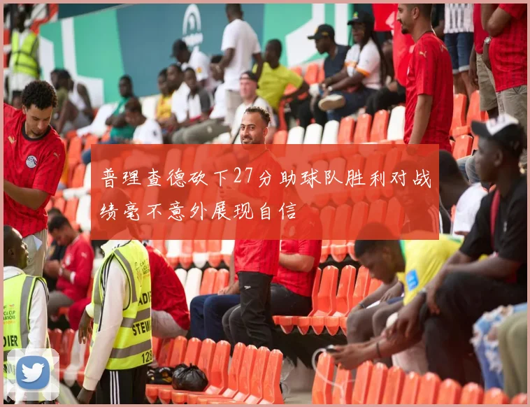 普理查德砍下27分助球队胜利对战绩毫不意外展现自信