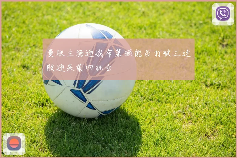 曼联主场迎战布莱顿能否打破三连败迎来前四机会