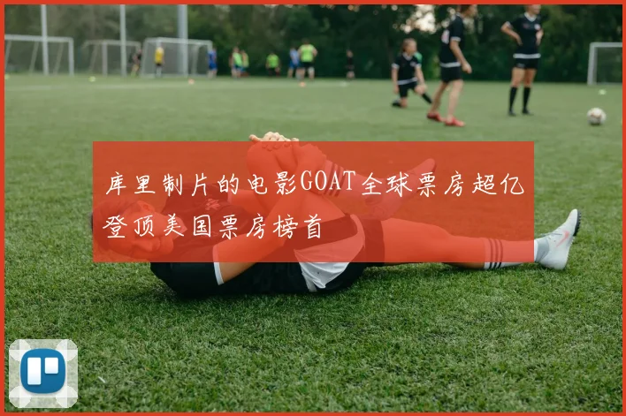 库里制片的电影GOAT全球票房超亿登顶美国票房榜首
