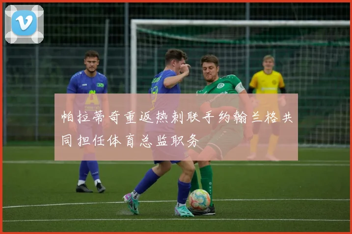 帕拉蒂奇重返热刺联手约翰兰格共同担任体育总监职务