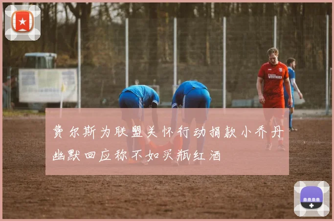 费尔斯为联盟关怀行动捐款小乔丹幽默回应称不如买瓶红酒