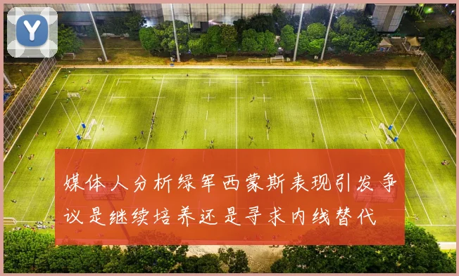 媒体人分析绿军西蒙斯表现引发争议是继续培养还是寻求内线替代