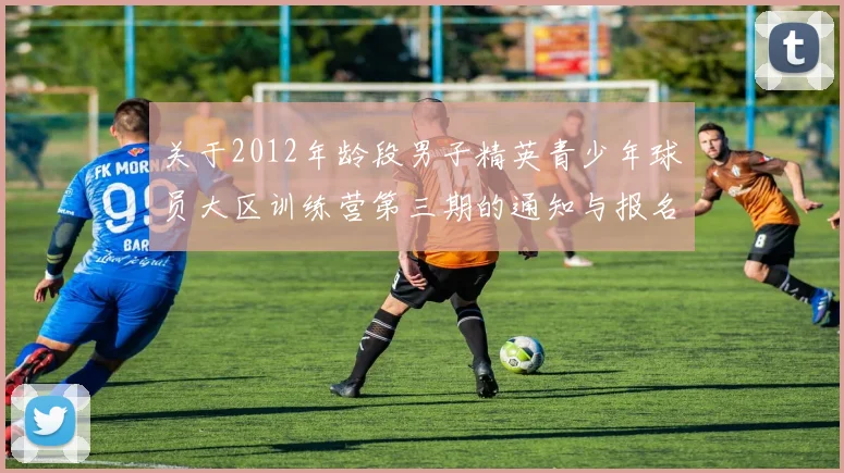 关于2012年龄段男子精英青少年球员大区训练营第三期的通知与报名事项