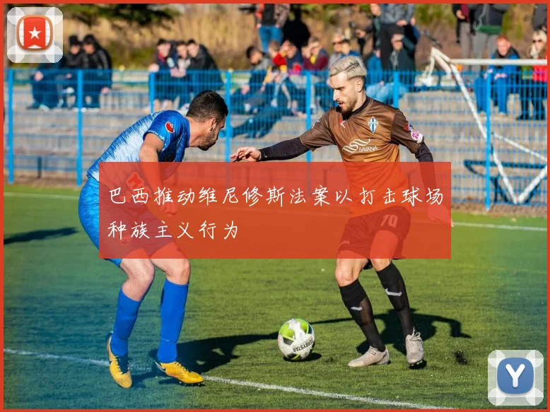 巴西推动维尼修斯法案以打击球场种族主义行为