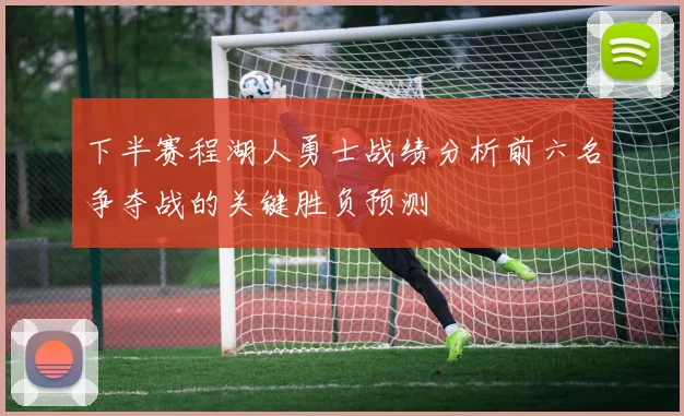 下半赛程湖人勇士战绩分析前六名争夺战的关键胜负预测