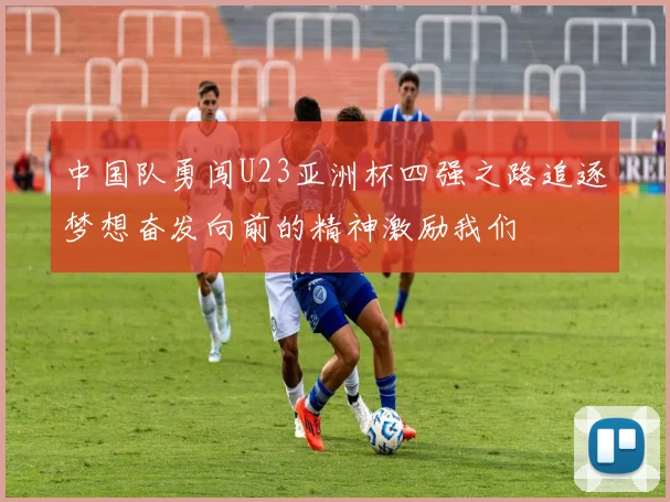 中国队勇闯U23亚洲杯四强之路追逐梦想奋发向前的精神激励我们