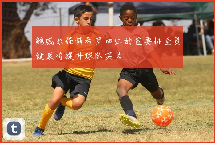 鲍威尔强调希罗回归的重要性全员健康将提升球队实力